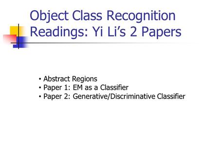 Object Class Recognition Readings: Yi Li’s 2 Papers Abstract Regions Paper 1: EM as a Classifier Paper 2: Generative/Discriminative Classifier.