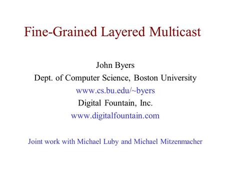 Fine-Grained Layered Multicast John Byers Dept. of Computer Science, Boston University www.cs.bu.edu/~byers Digital Fountain, Inc. www.digitalfountain.com.