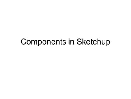 Components in Sketchup. Components Components are like groups but... –they offer more power Components can be re-used in other projects –because they.