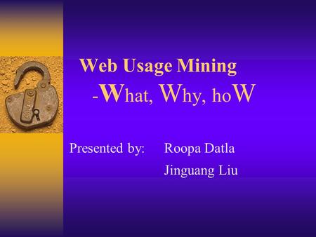 Web Usage Mining - W hat, W hy, ho W Presented by:Roopa Datla Jinguang Liu.