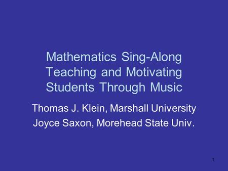 1 Mathematics Sing-Along Teaching and Motivating Students Through Music Thomas J. Klein, Marshall University Joyce Saxon, Morehead State Univ.