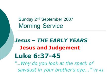 Sunday 2 nd September 2007 Morning Service Jesus – THE EARLY YEARS Jesus and Judgement Luke 6:37-45 “…Why do you look at the speck of sawdust in your brother's.