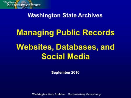 Washington State Archives Documenting Democracy Washington State Archives September 2010 Managing Public Records Websites, Databases, and Social Media.