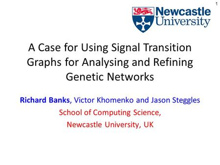 1 A Case for Using Signal Transition Graphs for Analysing and Refining Genetic Networks Richard Banks, Victor Khomenko and Jason Steggles School of Computing.