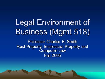 Legal Environment of Business (Mgmt 518) Professor Charles H. Smith Real Property, Intellectual Property and Computer Law Fall 2005.