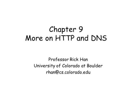 Chapter 9 More on HTTP and DNS Professor Rick Han University of Colorado at Boulder