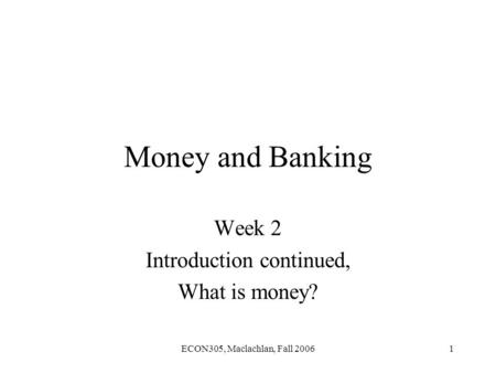 ECON305, Maclachlan, Fall 20061 Money and Banking Week 2 Introduction continued, What is money?