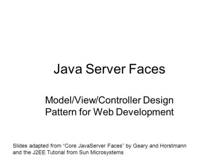 Java Server Faces Model/View/Controller Design Pattern for Web Development Slides adapted from “Core JavaServer Faces” by Geary and Horstmann and the J2EE.