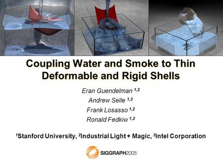 Coupling Water and Smoke to Thin Deformable and Rigid Shells Eran Guendelman 1,2 Andrew Selle 1,3 Frank Losasso 1,2 Ronald Fedkiw 1,2 1 Stanford University,