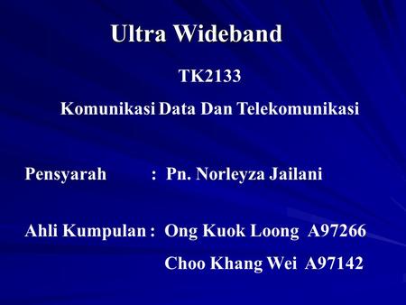Ultra Wideband TK2133 Komunikasi Data Dan Telekomunikasi Pensyarah : Pn. Norleyza Jailani Ahli Kumpulan : Ong Kuok Loong A97266 Choo Khang Wei A97142.