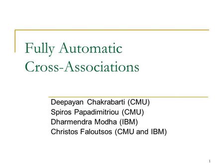 1 Fully Automatic Cross-Associations Deepayan Chakrabarti (CMU) Spiros Papadimitriou (CMU) Dharmendra Modha (IBM) Christos Faloutsos (CMU and IBM)