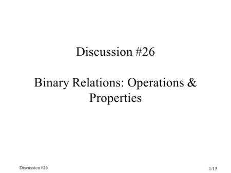 Discussion #26 Chapter 5, Sections 3.4-4.5 1/15 Discussion #26 Binary Relations: Operations & Properties.
