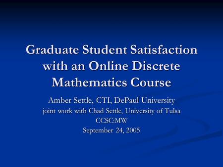Graduate Student Satisfaction with an Online Discrete Mathematics Course Amber Settle, CTI, DePaul University joint work with Chad Settle, University of.