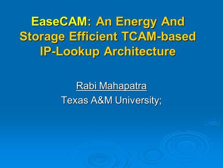 EaseCAM: An Energy And Storage Efficient TCAM-based IP-Lookup Architecture Rabi Mahapatra Texas A&M University;