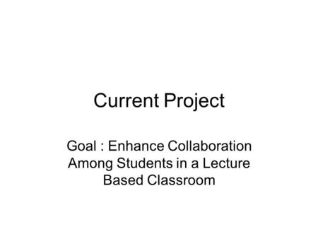 Current Project Goal : Enhance Collaboration Among Students in a Lecture Based Classroom.
