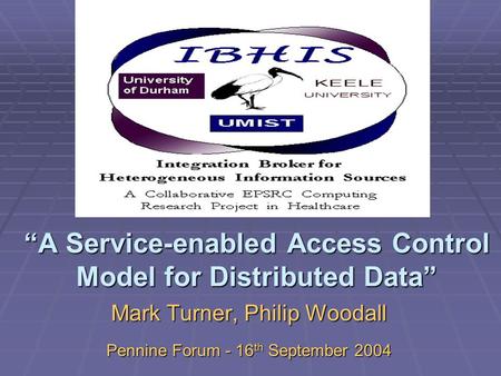 “A Service-enabled Access Control Model for Distributed Data” Mark Turner, Philip Woodall Pennine Forum - 16 th September 2004.