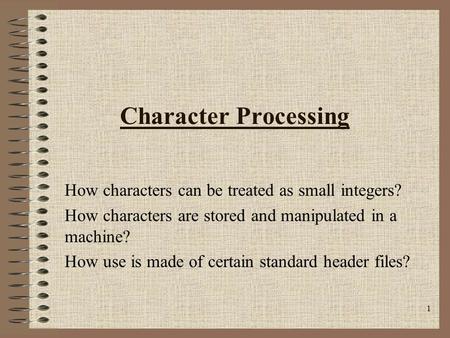 1 Character Processing How characters can be treated as small integers? How characters are stored and manipulated in a machine? How use is made of certain.