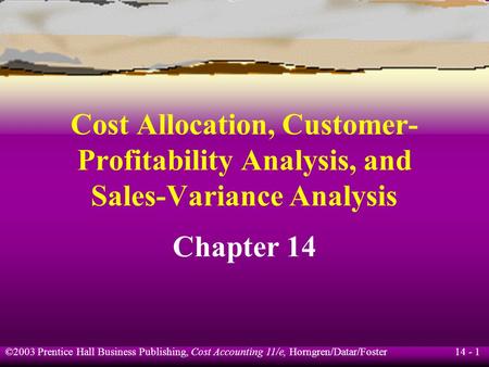 14 - 1 ©2003 Prentice Hall Business Publishing, Cost Accounting 11/e, Horngren/Datar/Foster Cost Allocation, Customer- Profitability Analysis, and Sales-Variance.