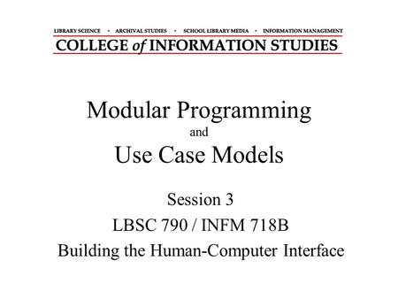 Modular Programming and Use Case Models Session 3 LBSC 790 / INFM 718B Building the Human-Computer Interface.