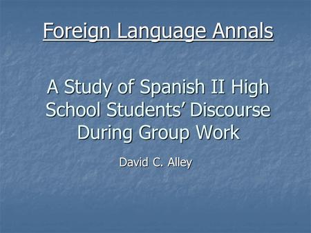 A Study of Spanish II High School Students’ Discourse During Group Work David C. Alley Foreign Language Annals.