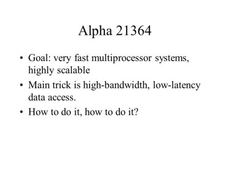 Alpha 21364 Goal: very fast multiprocessor systems, highly scalable Main trick is high-bandwidth, low-latency data access. How to do it, how to do it?