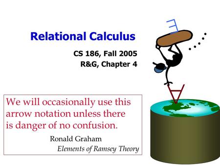 Relational Calculus CS 186, Fall 2005 R&G, Chapter 4   We will occasionally use this arrow notation unless there is danger of no confusion. Ronald Graham.