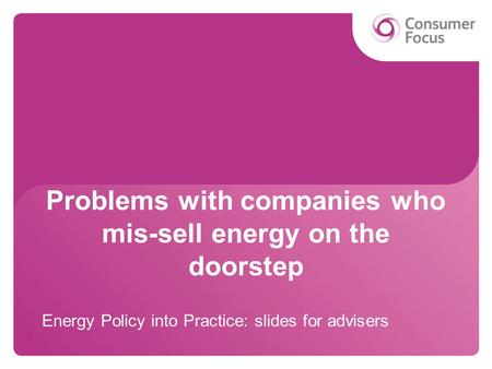 Problems with companies who mis-sell energy on the doorstep Energy Policy into Practice: slides for advisers.
