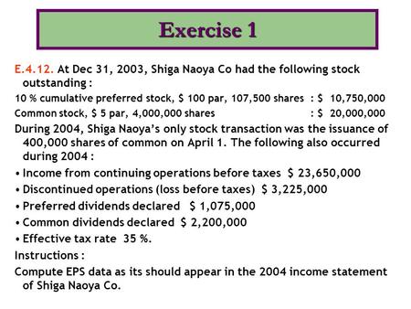 E.4.12. At Dec 31, 2003, Shiga Naoya Co had the following stock outstanding : 10 % cumulative preferred stock, $ 100 par, 107,500 shares : $ 10,750,000.
