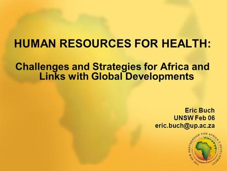 1 HUMAN RESOURCES FOR HEALTH: Challenges and Strategies for Africa and Links with Global Developments Eric Buch UNSW Feb 06