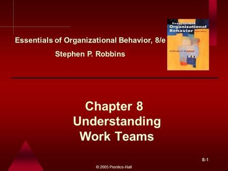 © 2005 Prentice-Hall 8-1 Understanding Work Teams Chapter 8 Essentials of Organizational Behavior, 8/e Stephen P. Robbins.