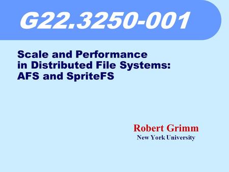 G22.3250-001 Robert Grimm New York University Scale and Performance in Distributed File Systems: AFS and SpriteFS.