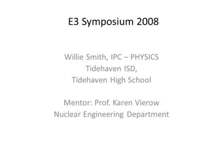E3 Symposium 2008 Willie Smith, IPC – PHYSICS Tidehaven ISD, Tidehaven High School Mentor: Prof. Karen Vierow Nuclear Engineering Department.