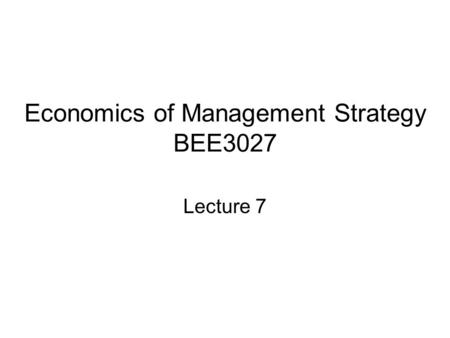 Economics of Management Strategy BEE3027 Lecture 7.