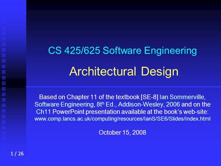 1 / 26 CS 425/625 Software Engineering Architectural Design Based on Chapter 11 of the textbook [SE-8] Ian Sommerville, Software Engineering, 8t h Ed.,