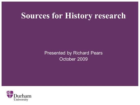 Sources for History research Presented by Richard Pears October 2009.