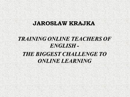 JAROSŁAW KRAJKA TRAINING ONLINE TEACHERS OF ENGLISH - THE BIGGEST CHALLENGE TO ONLINE LEARNING.