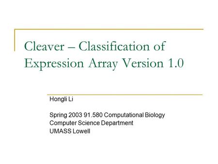 Cleaver – Classification of Expression Array Version 1.0 Hongli Li Spring 2003 91.580 Computational Biology Computer Science Department UMASS Lowell.