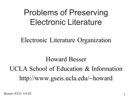Besser--ELO 4/6/02 1 Problems of Preserving Electronic Literature Electronic Literature Organization Howard Besser UCLA School of Education & Information.