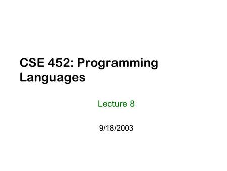 CSE 452: Programming Languages Lecture 8 9/18/2003.