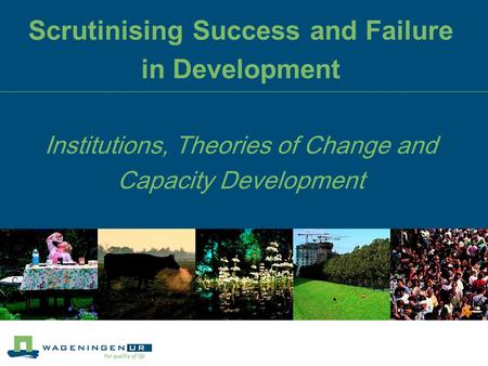 Scrutinising Success and Failure in Development Institutions, Theories of Change and Capacity Development.
