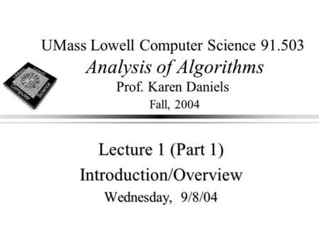UMass Lowell Computer Science 91.503 Analysis of Algorithms Prof. Karen Daniels Fall, 2004 Lecture 1 (Part 1) Introduction/Overview Wednesday, 9/8/04.