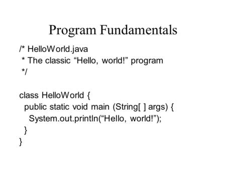 Program Fundamentals /* HelloWorld.java * The classic “Hello, world!” program */ class HelloWorld { public static void main (String[ ] args) { System.out.println(“Hello,