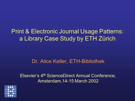 Print & Electronic Journal Usage Patterns: a Library Case Study by ETH Zürich Dr. Alice Keller, ETH-Bibliothek Elsevier‘s 4 th ScienceDirect Annual Conference,