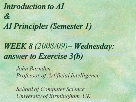 Introduction to AI & AI Principles (Semester 1) WEEK 8 – Wednesday: answer to Exercise 3(b) Introduction to AI & AI Principles (Semester 1) WEEK 8 (2008/09)–