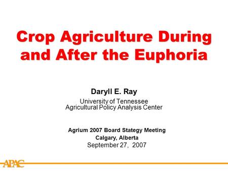 APCA Crop Agriculture During and After the Euphoria Daryll E. Ray University of Tennessee Agricultural Policy Analysis Center Agrium 2007 Board Stategy.