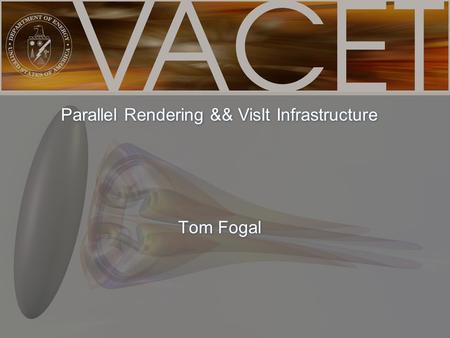Www.vacet.org Tom Fogal Parallel Rendering && VisIt Infrastructure.