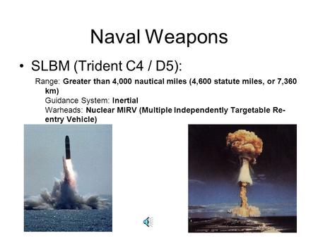 Naval Weapons SLBM (Trident C4 / D5): Range: Greater than 4,000 nautical miles (4,600 statute miles, or 7,360 km) Guidance System: Inertial Warheads: