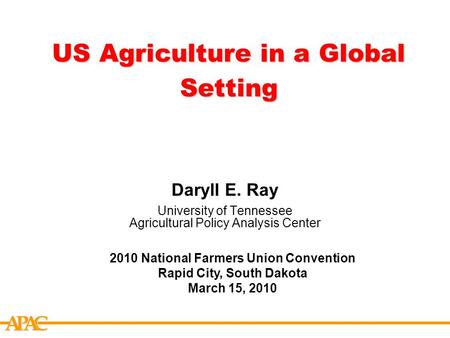 APCA US Agriculture in a Global Setting Daryll E. Ray University of Tennessee Agricultural Policy Analysis Center 2010 National Farmers Union Convention.