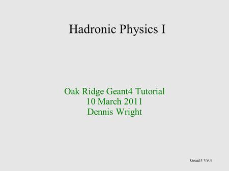 Hadronic Physics I Oak Ridge Geant4 Tutorial 10 March 2011 Dennis Wright Geant4 V9.4.