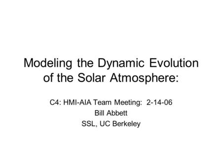 Modeling the Dynamic Evolution of the Solar Atmosphere: C4: HMI-AIA Team Meeting: 2-14-06 Bill Abbett SSL, UC Berkeley.